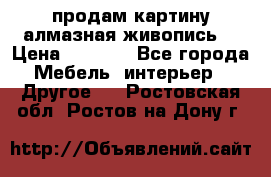 продам картину алмазная живопись  › Цена ­ 2 300 - Все города Мебель, интерьер » Другое   . Ростовская обл.,Ростов-на-Дону г.